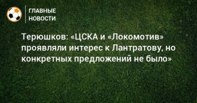 Терюшков: «ЦСКА и «Локомотив» проявляли интерес к Лантратову, но конкретных предложений не было»