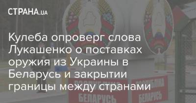 Кулеба опроверг слова Лукашенко о поставках оружия из Украины в Беларусь и закрытии границы между странами