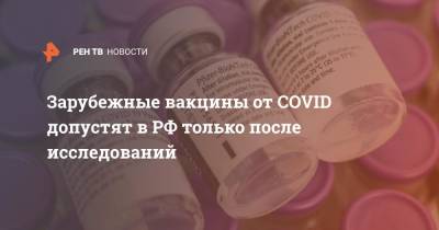 Зарубежные вакцины от COVID допустят в РФ только после исследований