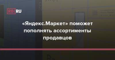 «Яндекс.Маркет» поможет пополнять ассортименты продавцов