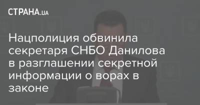 Нацполиция обвинила секретаря СНБО Данилова в разглашении секретной информации о ворах в законе