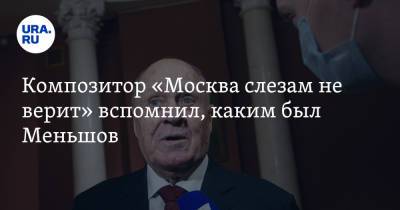 Композитор «Москва слезам не верит» вспомнил, каким был Меньшов