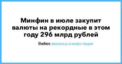 Минфин в июле закупит валюты на рекордные в этом году 296 млрд рублей