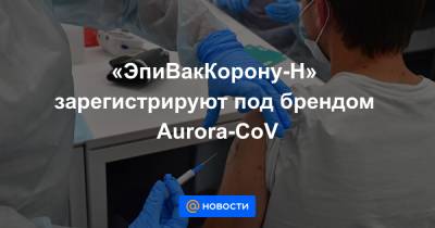 «ЭпиВакКорону-Н» зарегистрируют под брендом Aurora-CoV