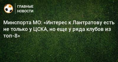 Минспорта МО: «Интерес к Лантратову есть не только у ЦСКА, но еще у ряда клубов из топ-8»
