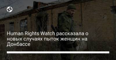 Human Rights Watch рассказала о новых случаях пыток женщин на Донбассе