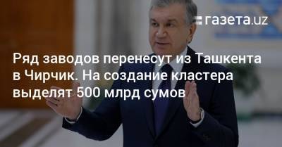 Ряд заводов перенесут из Ташкента в Чирчик. На расходы по созданию кластера выделят 500 млрд сумов