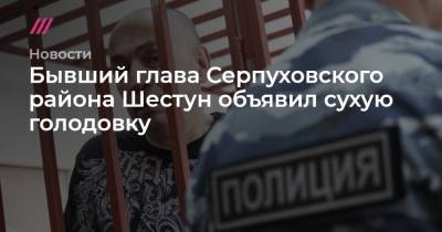 Бывший глава Серпуховского района Шестун объявил сухую голодовку