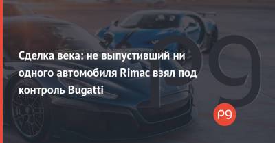 Сделка века: не выпустивший ни одного автомобиля Rimac взял под контроль Bugatti