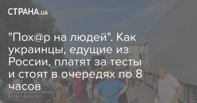"Пох@р на людей". Как украинцы, едущие из России, платят за тесты и стоят в очередях по 8 часов