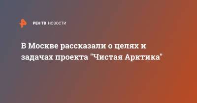 В Москве рассказали о целях и задачах проекта "Чистая Арктика"