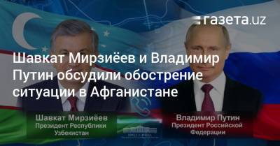 Шавкат Мирзиёев и Владимир Путин обсудили обострение ситуации в Афганистане