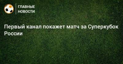 Первый канал покажет матч за Суперкубок России