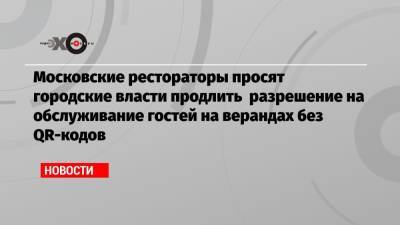 Московские рестораторы просят городские власти продлить разрешение на обслуживание гостей на верандах без QR-кодов