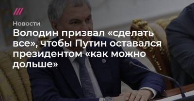 Володин призвал «сделать все», чтобы Путин оставался президентом «как можно дольше»