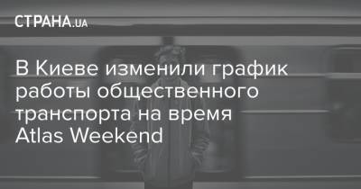 Atlas Weekend - В Киеве изменили график работы общественного транспорта на время Atlas Weekend - strana.ua - Украина - Киев