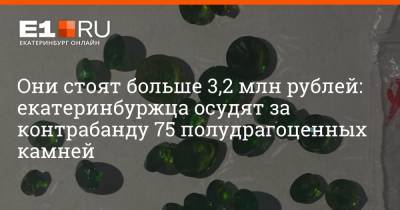 Они стоят больше 3,2 млн рублей: екатеринбуржца осудят за контрабанду 75 полудрагоценных камней