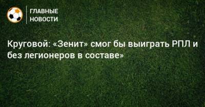 Круговой: «Зенит» смог бы выиграть РПЛ и без легионеров в составе»