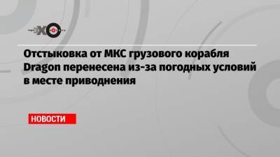 Отстыковка от МКС грузового корабля Dragon перенесена из-за погодных условий в месте приводнения