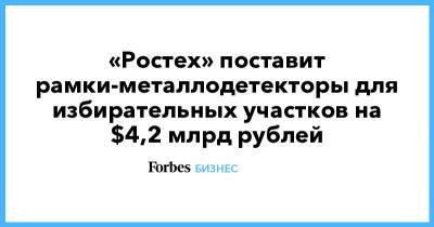 «Ростех» поставит рамки-металлодетекторы для избирательных участков на $4,2 млрд рублей