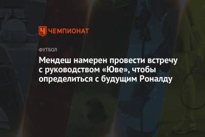 Мендеш намерен провести встречу с руководством «Юве», чтобы определиться с будущим Роналду