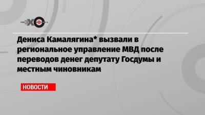 Дениса Камалягина* вызвали в региональное управление МВД после переводов денег депутату Госдумы и местным чиновникам