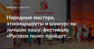 Народные мастера, этномаршруты и конкурс на лучшую кашу: фестиваль «Русское поле» пройдет онлайн