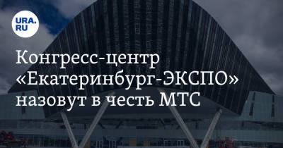Конгресс-центр «Екатеринбург-ЭКСПО» назовут в честь МТС