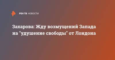 Захарова: Жду возмущений Запада на "удушение свободы" от Лондона