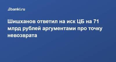Шишханов ответил на иск ЦБ на 71 млрд рублей аргументами про точку невозврата