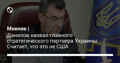 Мнение | Данилов назвал главного стратегического партнера Украины. Считает, что это не США