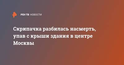 Скрипачка разбилась насмерть, упав с крыши здания в центре Москвы