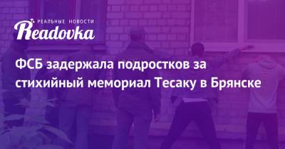 ФСБ задержала подростков за стихийный мемориал Тесаку в Брянске