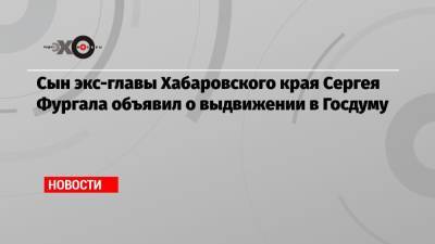 Сын экс-главы Хабаровского края Сергея Фургала объявил о выдвижении в Госдуму