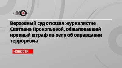 Светлана Прокопьева - Верховный суд отказал журналистке Светлане Прокопьевой, обжаловавшей крупный штраф по делу об оправдании терроризма - echo.msk.ru - Москва - Россия - Архангельск - Псков