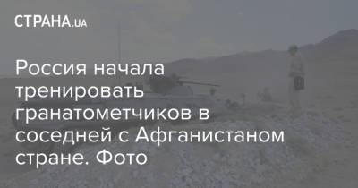 Россия начала тренировать гранатометчиков в соседней с Афганистаном стране. Фото