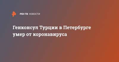 Генконсул Турции в Петербурге умер от коронавируса