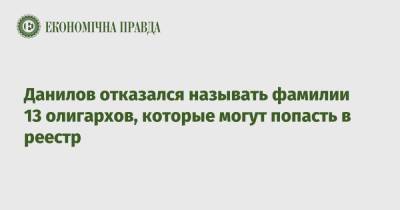 Данилов отказался называть фамилии 13 олигархов, которые могут попасть в реестр