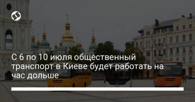 С 6 по 10 июля общественный транспорт в Киеве будет работать на час дольше