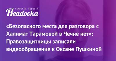 «Безопасного места для разговора с Халимат Тарамовой в Чечне нет»: Правозащитницы записали видеообращение к Оксане Пушкиной