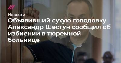 Объявивший сухую голодовку Александр Шестун сообщил об избиении в тюремной больнице
