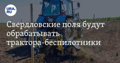 Свердловские поля будут обрабатывать трактора-беспилотники