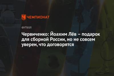 Червиченко: Йоахим Лёв – подарок для сборной России, но не совсем уверен, что договорятся