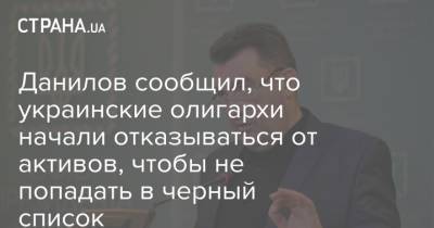 Данилов сообщил, что украинские олигархи начали отказываться от активов, чтобы не попадать в черный список