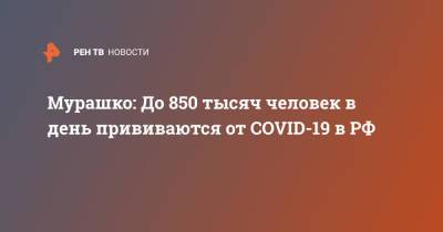 Мурашко: До 850 тысяч человек в день прививаются от COVID-19 в РФ