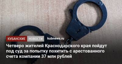 Четверо жителей Краснодарского края пойдут под суд за попытку похитить с арестованного счета компании 37 млн рублей