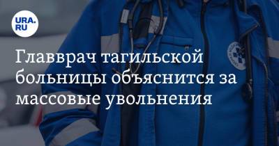 Главврач тагильской больницы объяснится за массовые увольнения