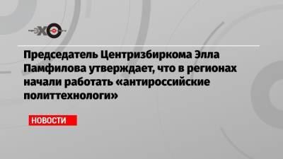Председатель Центризбиркома Элла Памфилова утверждает, что в регионах начали работать «антироссийские политтехнологи»