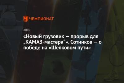 Дмитрий Сотников - Сергей Вязович - «Новый грузовик — прорыв для „КАМАЗ-мастера“». Сотников — о победе на «Шёлковом пути» - championat.com