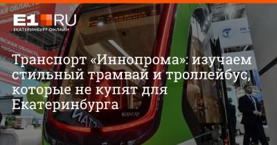 Транспорт «Иннопрома»: изучаем стильный трамвай и троллейбус, которые не купят для Екатеринбурга